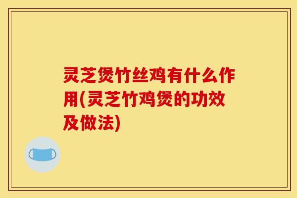 灵芝煲竹丝鸡有什么作用(灵芝竹鸡煲的功效及做法)-第1张图片-灵芝之家 灵芝煲竹丝鸡有什么作用(灵芝竹鸡煲的功效及做法)-第1张图片-灵芝之家