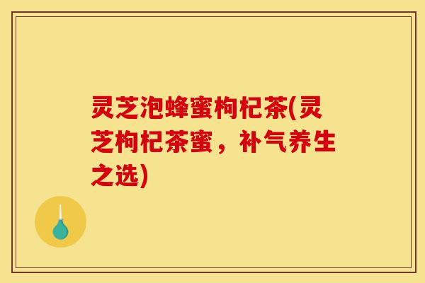 灵芝泡蜂蜜枸杞茶(灵芝枸杞茶蜜,补气养生之选)-第1张图片-灵芝之家 灵芝泡蜂蜜枸杞茶(灵芝枸杞茶蜜,补气养生之选)-第1张图片-灵芝之家