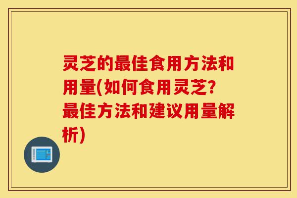 灵芝的最佳食用方法和用量(如何食用灵芝?最佳方法和建议用量解析)-第1张图片-灵芝之家 灵芝的最佳食用方法和用量(如何食用灵芝?最佳方法和建议用量解析)-第1张图片-灵芝之家