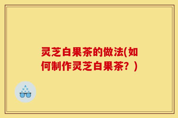 灵芝白果茶的做法(如何制作灵芝白果茶?)-第1张图片-灵芝之家 灵芝白果茶的做法(如何制作灵芝白果茶?)-第1张图片-灵芝之家