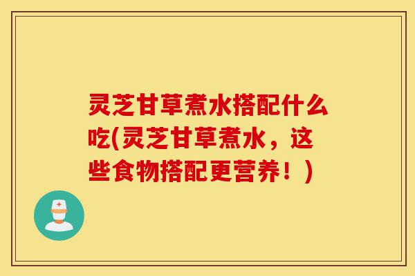 灵芝甘草煮水搭配什么吃(灵芝甘草煮水，这些食物搭配更营养！)-第1张图片-灵芝之家