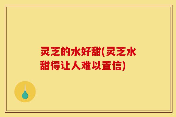灵芝的水好甜(灵芝水甜得让人难以置信)-第1张图片-灵芝之家 灵芝的水好甜(灵芝水甜得让人难以置信)-第1张图片-灵芝之家