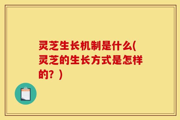 灵芝生长机制是什么(灵芝的生长方式是怎样的？)-第1张图片-灵芝之家