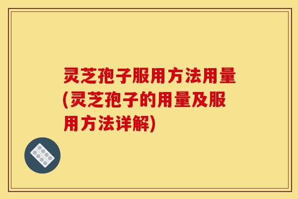 灵芝孢子服用方法用量(灵芝孢子的用量及服用方法详解)-第1张图片-灵芝之家