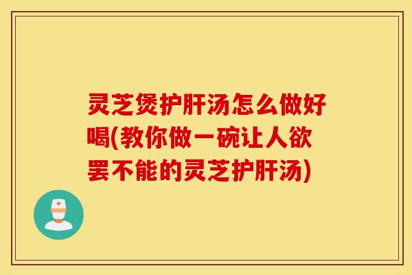 灵芝煲护肝汤怎么做好喝(教你做一碗让人欲罢不能的灵芝护肝汤)-第1张图片-灵芝之家