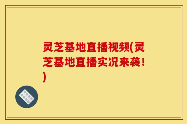 灵芝基地直播视频(灵芝基地直播实况来袭！)-第1张图片-灵芝之家