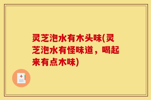 灵芝泡水有木头味(灵芝泡水有怪味道,喝起来有点木味)-第1张图片-灵芝之家 灵芝泡水有木头味(灵芝泡水有怪味道,喝起来有点木味)-第1张图片-灵芝之家