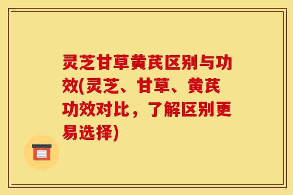 灵芝甘草黄芪区别与功效(灵芝、甘草、黄芪功效对比，了解区别更易选择)-第1张图片-灵芝之家