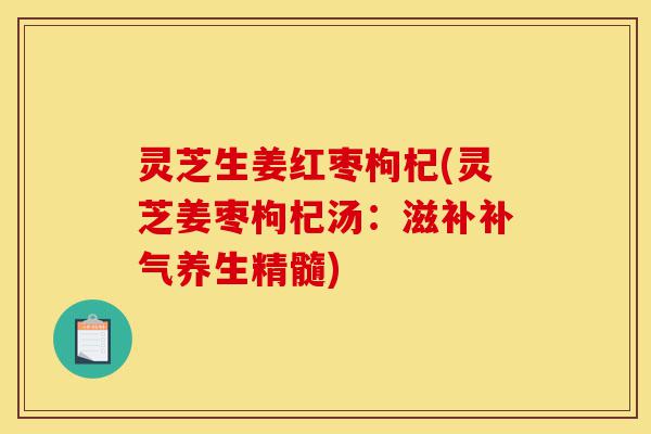灵芝生姜红枣枸杞(灵芝姜枣枸杞汤:滋补补气养生精髓)-第1张图片-灵芝之家 灵芝生姜红枣枸杞(灵芝姜枣枸杞汤:滋补补气养生精髓)-第1张图片-灵芝之家