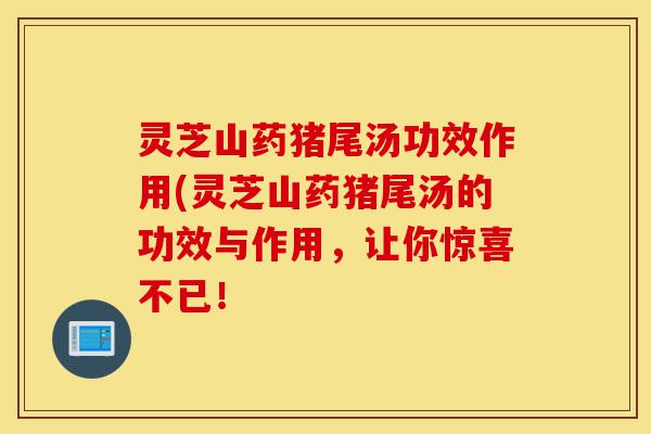 灵芝山药猪尾汤功效作用(灵芝山药猪尾汤的功效与作用,让你惊喜不已!-第1张图片-灵芝之家 灵芝山药猪尾汤功效作用(灵芝山药猪尾汤的功效与作用,让你惊喜不已!-第1张图片-灵芝之家
