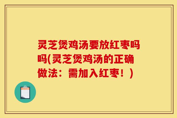 灵芝煲鸡汤要放红枣吗吗(灵芝煲鸡汤的正确做法:需加入红枣!)-第1张图片-灵芝之家 灵芝煲鸡汤要放红枣吗吗(灵芝煲鸡汤的正确做法:需加入红枣!)-第1张图片-灵芝之家