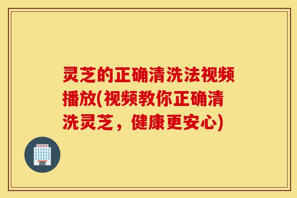 灵芝的正确清洗法视频播放(视频教你正确清洗灵芝,健康更安心)-第1张图片-灵芝之家 灵芝的正确清洗法视频播放(视频教你正确清洗灵芝,健康更安心)-第1张图片-灵芝之家