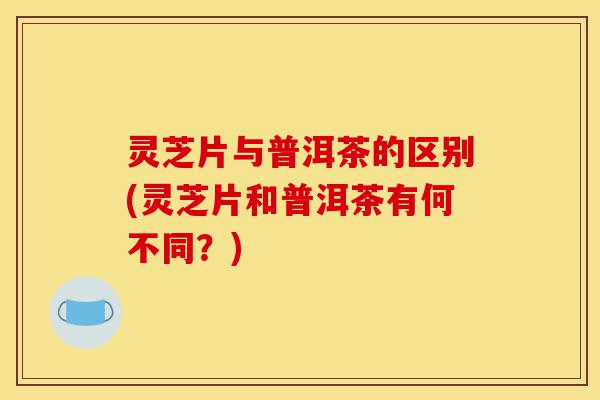 灵芝片与普洱茶的区别(灵芝片和普洱茶有何不同?)-第1张图片-灵芝之家 灵芝片与普洱茶的区别(灵芝片和普洱茶有何不同?)-第1张图片-灵芝之家