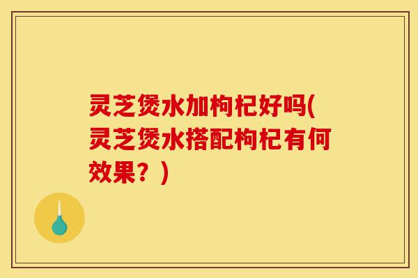 灵芝煲水加枸杞好吗(灵芝煲水搭配枸杞有何效果?)-第1张图片-灵芝之家 灵芝煲水加枸杞好吗(灵芝煲水搭配枸杞有何效果?)-第1张图片-灵芝之家