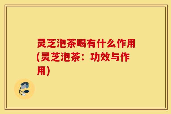 灵芝泡茶喝有什么作用(灵芝泡茶:功效与作用)-第1张图片-灵芝之家 灵芝泡茶喝有什么作用(灵芝泡茶:功效与作用)-第1张图片-灵芝之家