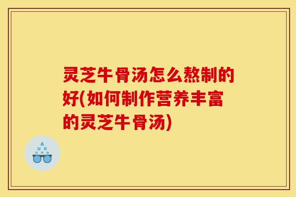 灵芝牛骨汤怎么熬制的好(如何制作营养丰富的灵芝牛骨汤)-第1张图片-灵芝之家