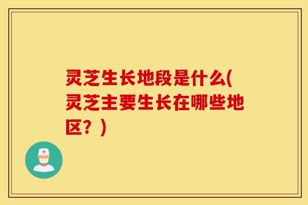 灵芝生长地段是什么(灵芝主要生长在哪些地区？)-第1张图片-灵芝之家