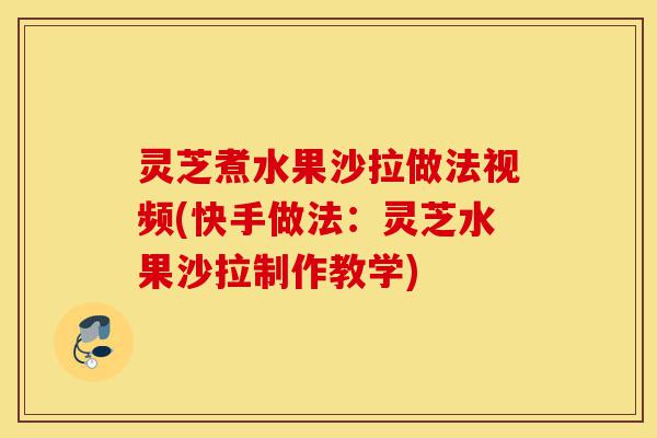 灵芝煮水果沙拉做法视频(快手做法:灵芝水果沙拉制作教学)-第1张图片-灵芝之家 灵芝煮水果沙拉做法视频(快手做法:灵芝水果沙拉制作教学)-第1张图片-灵芝之家