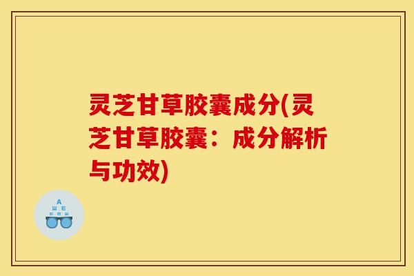 灵芝甘草胶囊成分(灵芝甘草胶囊:成分解析与功效)-第1张图片-灵芝之家 灵芝甘草胶囊成分(灵芝甘草胶囊:成分解析与功效)-第1张图片-灵芝之家