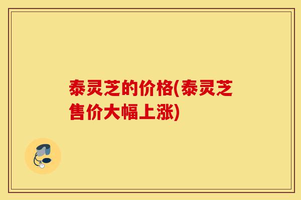 泰灵芝的价格(泰灵芝售价大幅上涨)-第1张图片-灵芝之家 泰灵芝的价格(泰灵芝售价大幅上涨)-第1张图片-灵芝之家