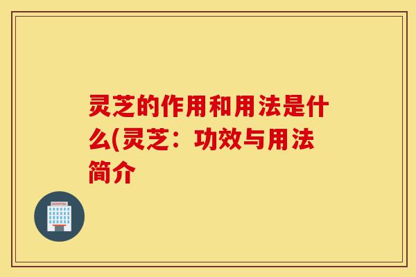 灵芝的作用和用法是什么(灵芝：功效与用法简介-第1张图片-灵芝之家