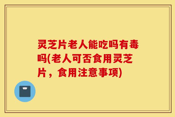 灵芝片老人能吃吗有毒吗(老人可否食用灵芝片,食用注意事项)-第1张图片-灵芝之家 灵芝片老人能吃吗有毒吗(老人可否食用灵芝片,食用注意事项)-第1张图片-灵芝之家