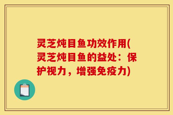 灵芝炖目鱼功效作用(灵芝炖目鱼的益处:保护视力,增强免疫力)-第1张图片-灵芝之家 灵芝炖目鱼功效作用(灵芝炖目鱼的益处:保护视力,增强免疫力)-第1张图片-灵芝之家