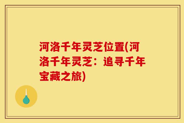 河洛千年灵芝位置(河洛千年灵芝:追寻千年宝藏之旅)-第1张图片-灵芝之家 河洛千年灵芝位置(河洛千年灵芝:追寻千年宝藏之旅)-第1张图片-灵芝之家