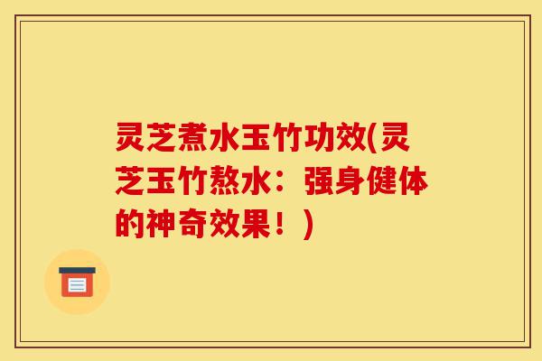 灵芝煮水玉竹功效(灵芝玉竹熬水:强身健体的神奇效果!)-第1张图片-灵芝之家 灵芝煮水玉竹功效(灵芝玉竹熬水:强身健体的神奇效果!)-第1张图片-灵芝之家
