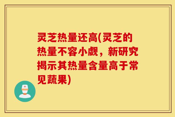 灵芝热量还高(灵芝的热量不容小觑,新研究揭示其热量含量高于常见蔬果)-第1张图片-灵芝之家 灵芝热量还高(灵芝的热量不容小觑,新研究揭示其热量含量高于常见蔬果)-第1张图片-灵芝之家