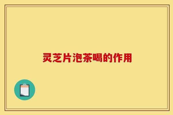 灵芝片泡茶喝的作用-第1张图片-灵芝之家 灵芝片泡茶喝的作用-第1张图片-灵芝之家