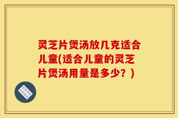 灵芝片煲汤放几克适合儿童(适合儿童的灵芝片煲汤用量是多少?)-第1张图片-灵芝之家 灵芝片煲汤放几克适合儿童(适合儿童的灵芝片煲汤用量是多少?)-第1张图片-灵芝之家