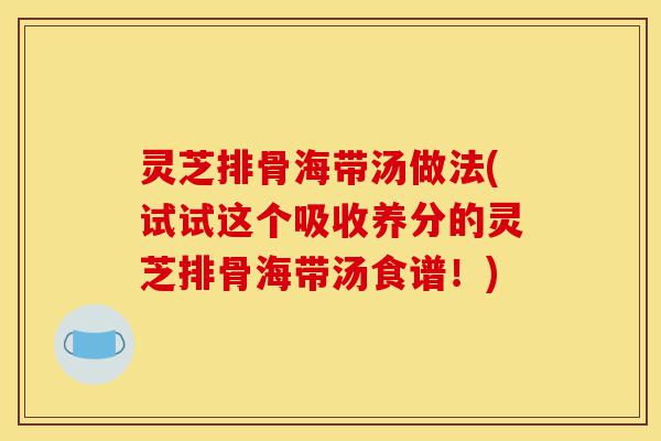 灵芝排骨海带汤做法(试试这个吸收养分的灵芝排骨海带汤食谱!)-第1张图片-灵芝之家 灵芝排骨海带汤做法(试试这个吸收养分的灵芝排骨海带汤食谱!)-第1张图片-灵芝之家