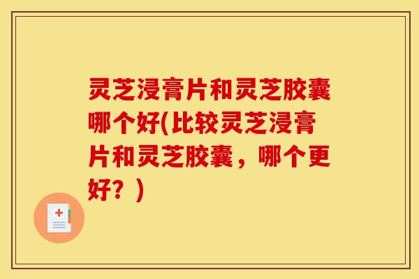 灵芝浸膏片和灵芝胶囊哪个好(比较灵芝浸膏片和灵芝胶囊,哪个更好?)-第1张图片-灵芝之家 灵芝浸膏片和灵芝胶囊哪个好(比较灵芝浸膏片和灵芝胶囊,哪个更好?)-第1张图片-灵芝之家