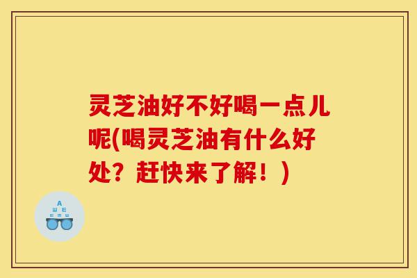 灵芝油好不好喝一点儿呢(喝灵芝油有什么好处?赶快来了解!)-第1张图片-灵芝之家 灵芝油好不好喝一点儿呢(喝灵芝油有什么好处?赶快来了解!)-第1张图片-灵芝之家