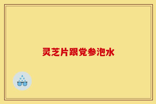 灵芝片跟党参泡水-第1张图片-灵芝之家 灵芝片跟党参泡水-第1张图片-灵芝之家