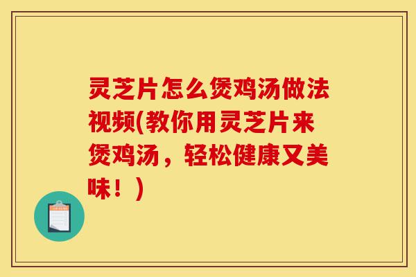 灵芝片怎么煲鸡汤做法视频(教你用灵芝片来煲鸡汤，轻松健康又美味！)-第1张图片-灵芝之家