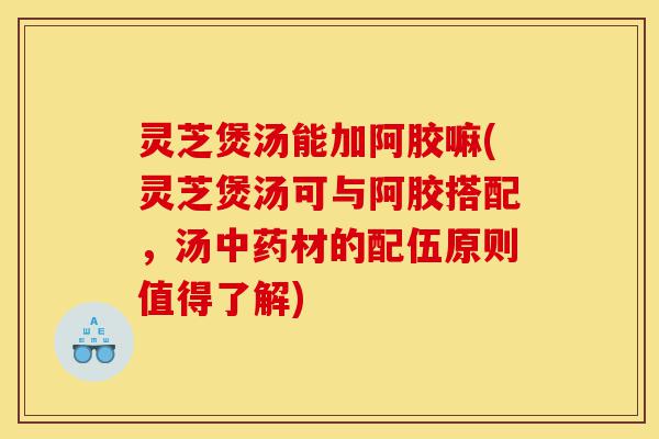 灵芝煲汤能加阿胶嘛(灵芝煲汤可与阿胶搭配，汤中药材的配伍原则值得了解)-第1张图片-灵芝之家