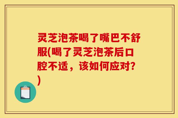 灵芝泡茶喝了嘴巴不舒服(喝了灵芝泡茶后口腔不适,该如何应对?)-第1张图片-灵芝之家 灵芝泡茶喝了嘴巴不舒服(喝了灵芝泡茶后口腔不适,该如何应对?)-第1张图片-灵芝之家