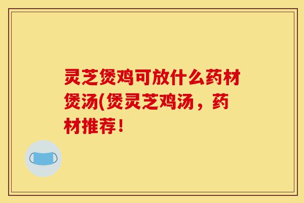 灵芝煲鸡可放什么药材煲汤(煲灵芝鸡汤,药材推荐!-第1张图片-灵芝之家 灵芝煲鸡可放什么药材煲汤(煲灵芝鸡汤,药材推荐!-第1张图片-灵芝之家