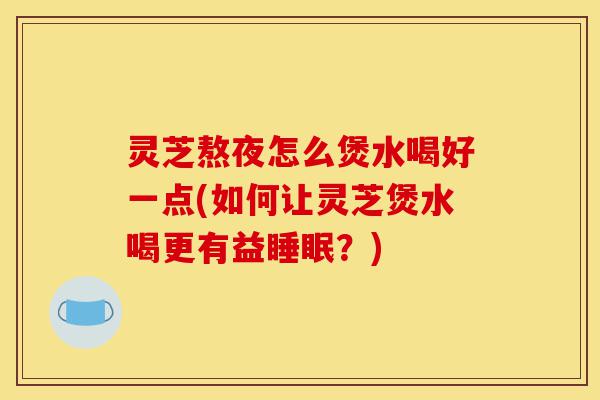 灵芝熬夜怎么煲水喝好一点(如何让灵芝煲水喝更有益睡眠?)-第1张图片-灵芝之家 灵芝熬夜怎么煲水喝好一点(如何让灵芝煲水喝更有益睡眠?)-第1张图片-灵芝之家