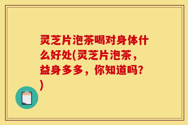 灵芝片泡茶喝对身体什么好处(灵芝片泡茶，益身多多，你知道吗？)-第1张图片-灵芝之家