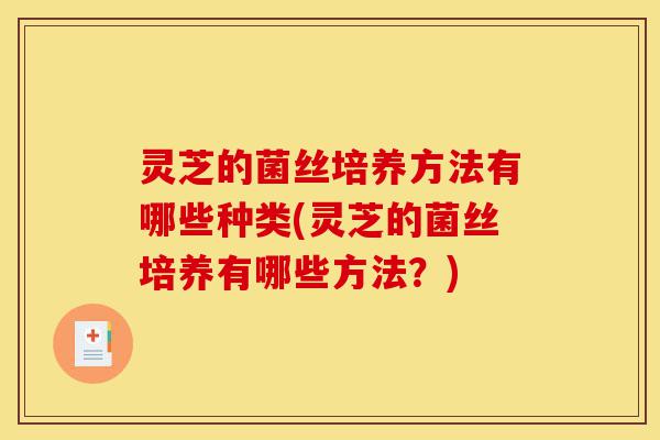 灵芝的菌丝培养方法有哪些种类(灵芝的菌丝培养有哪些方法?)-第1张图片-灵芝之家 灵芝的菌丝培养方法有哪些种类(灵芝的菌丝培养有哪些方法?)-第1张图片-灵芝之家