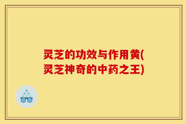 灵芝的功效与作用黄(灵芝神奇的中药之王)-第1张图片-灵芝之家 灵芝的功效与作用黄(灵芝神奇的中药之王)-第1张图片-灵芝之家