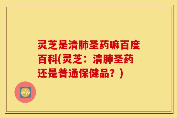 灵芝是清肺圣药嘛百度百科(灵芝:清肺圣药还是普通保健品?)-第1张图片-灵芝之家 灵芝是清肺圣药嘛百度百科(灵芝:清肺圣药还是普通保健品?)-第1张图片-灵芝之家