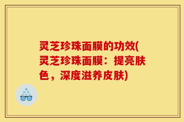 灵芝珍珠面膜的功效(灵芝珍珠面膜:提亮肤色,深度滋养皮肤)-第1张图片-灵芝之家 灵芝珍珠面膜的功效(灵芝珍珠面膜:提亮肤色,深度滋养皮肤)-第1张图片-灵芝之家