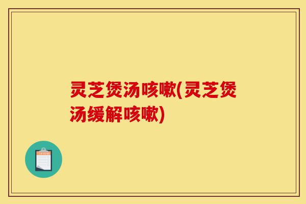灵芝煲汤咳嗽(灵芝煲汤缓解咳嗽)-第1张图片-灵芝之家 灵芝煲汤咳嗽(灵芝煲汤缓解咳嗽)-第1张图片-灵芝之家
