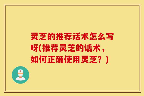 灵芝的推荐话术怎么写呀(推荐灵芝的话术,如何正确使用灵芝?)-第1张图片-灵芝之家 灵芝的推荐话术怎么写呀(推荐灵芝的话术,如何正确使用灵芝?)-第1张图片-灵芝之家