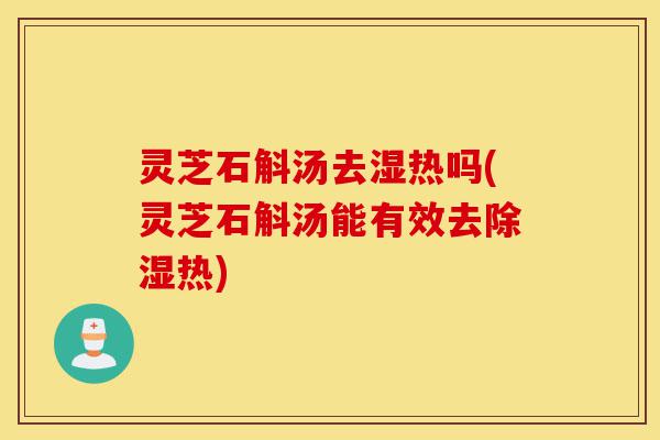 灵芝石斛汤去湿热吗(灵芝石斛汤能有效去除湿热)-第1张图片-灵芝之家