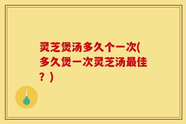 灵芝煲汤多久个一次(多久煲一次灵芝汤最佳?)-第1张图片-灵芝之家 灵芝煲汤多久个一次(多久煲一次灵芝汤最佳?)-第1张图片-灵芝之家